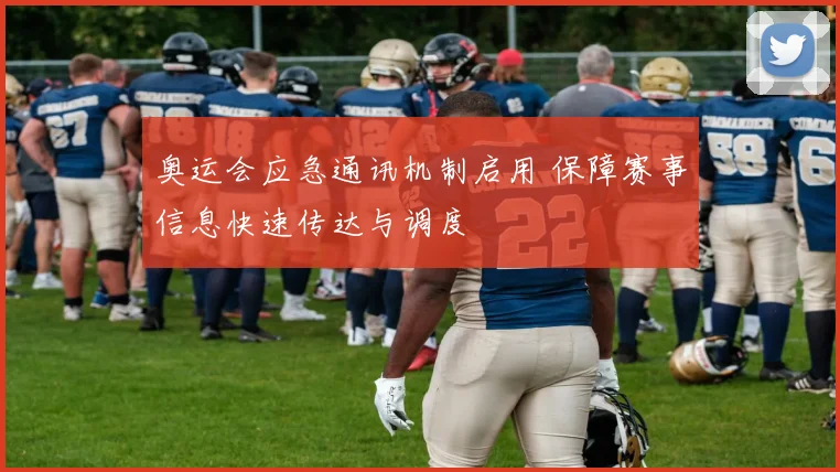 奥运会应急通讯机制启用 保障赛事信息快速传达与调度