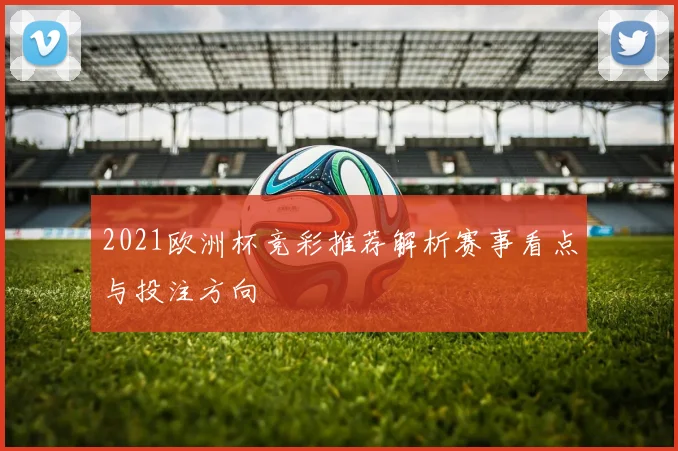 2021欧洲杯竞彩推荐解析赛事看点与投注方向
