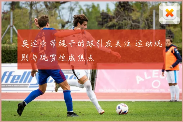 奥运会带绳子的球引发关注 运动规则与观赏性成焦点