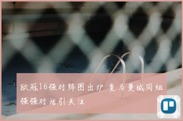 欧冠16强对阵图出炉 皇马曼城同组强强对话引关注
