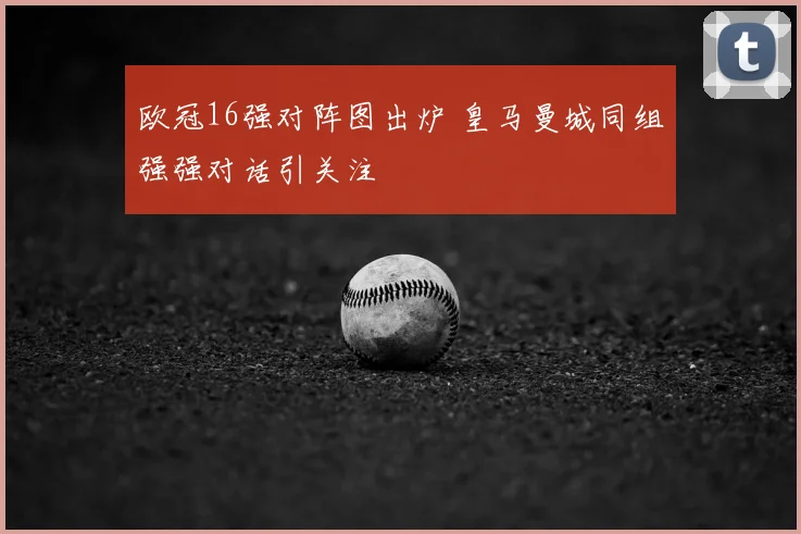 欧冠16强对阵图出炉 皇马曼城同组强强对话引关注