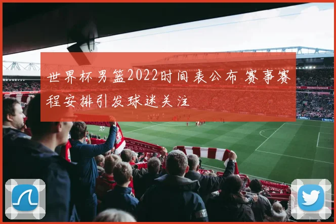 世界杯男篮2022时间表公布 赛事赛程安排引发球迷关注